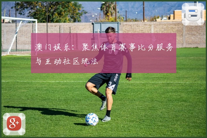澳门娱乐：聚焦体育赛事比分服务与互动社区玩法