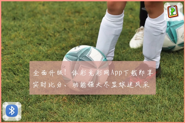 全面升级！体彩竞彩网App下载即享实时比分、功能强大尽显球迷风采