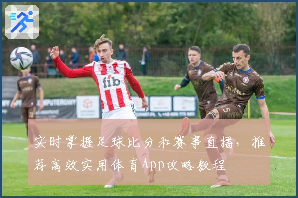 实时掌握足球比分和赛事直播，推荐高效实用体育App攻略教程