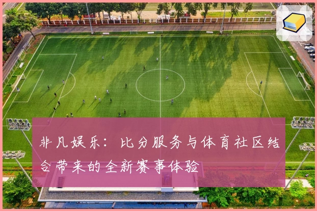 非凡娱乐：比分服务与体育社区结合带来的全新赛事体验