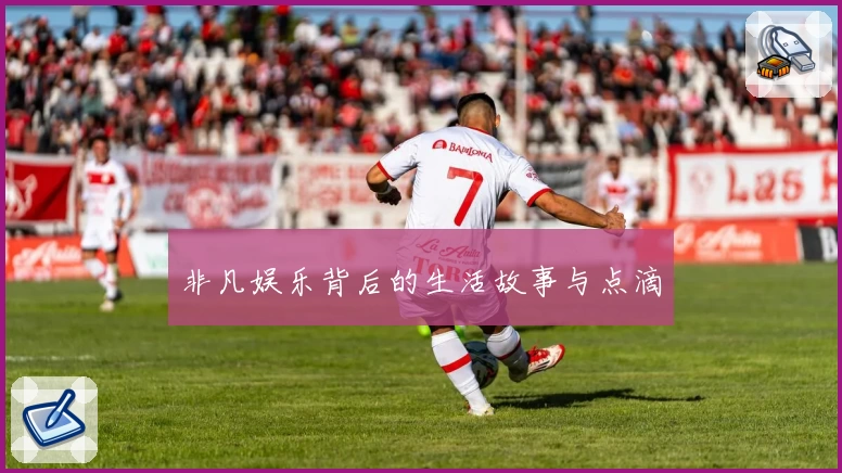 非凡娱乐背后的生活故事与点滴
