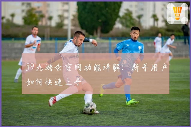 j9九游会官网功能详解：新手用户如何快速上手