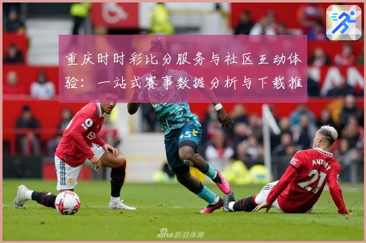 重庆时时彩比分服务与社区互动体验：一站式赛事数据分析与下载推荐