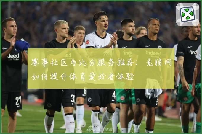 赛事社区与比分服务推荐：竞猜网如何提升体育爱好者体验