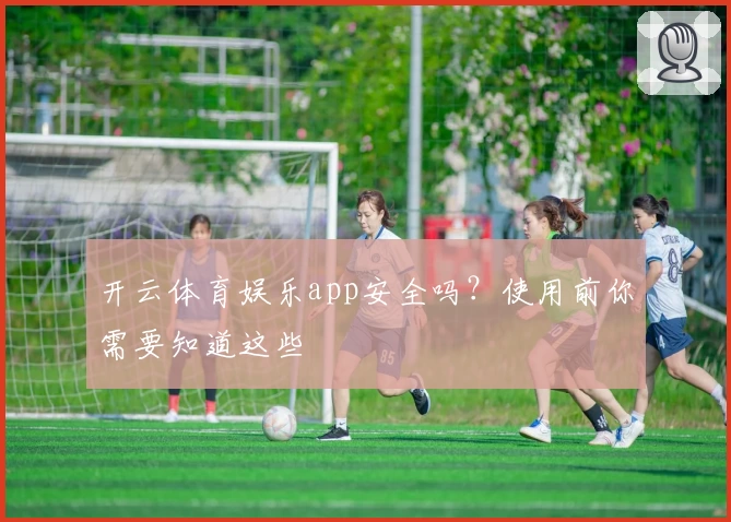 开云体育娱乐app安全吗？使用前你需要知道这些
