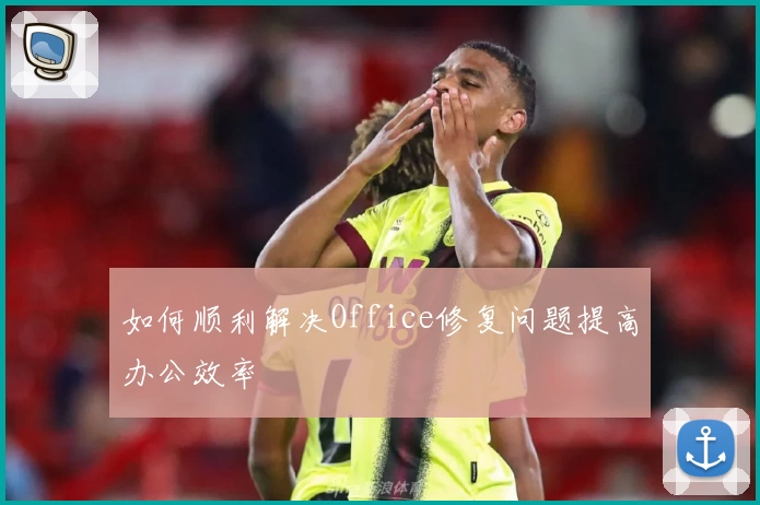 如何顺利解决Office修复问题提高办公效率