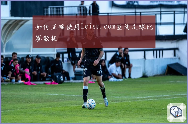 如何正确使用Leisu.com查询足球比赛数据