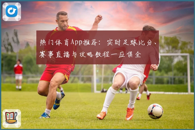 热门体育App推荐：实时足球比分、赛事直播与攻略教程一应俱全