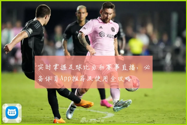 实时掌握足球比分和赛事直播，必备体育App推荐及使用全攻略
