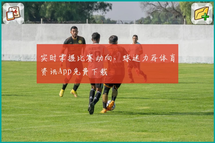 实时掌握比赛动向，球迷力荐体育资讯App免费下载