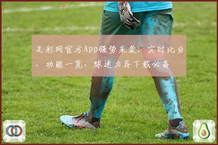 足彩网官方App强势来袭：实时比分、功能一览，球迷力荐下载必备
