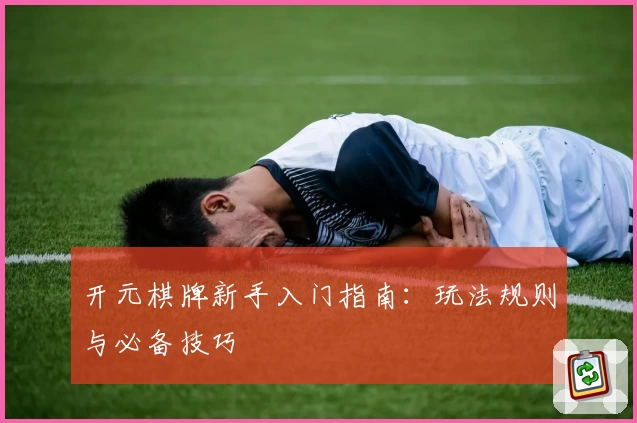 开元棋牌新手入门指南：玩法规则与必备技巧