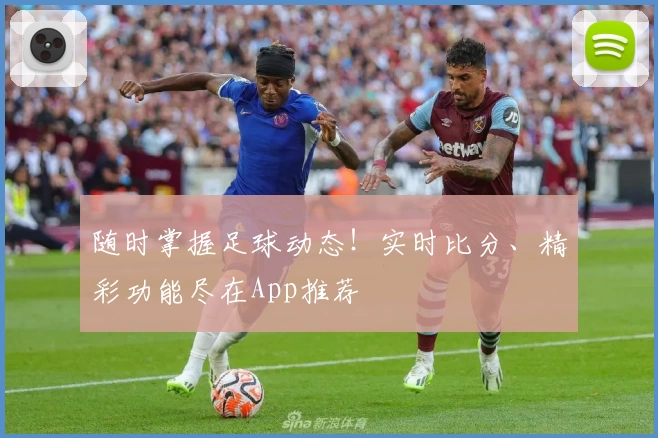 随时掌握足球动态！实时比分、精彩功能尽在App推荐