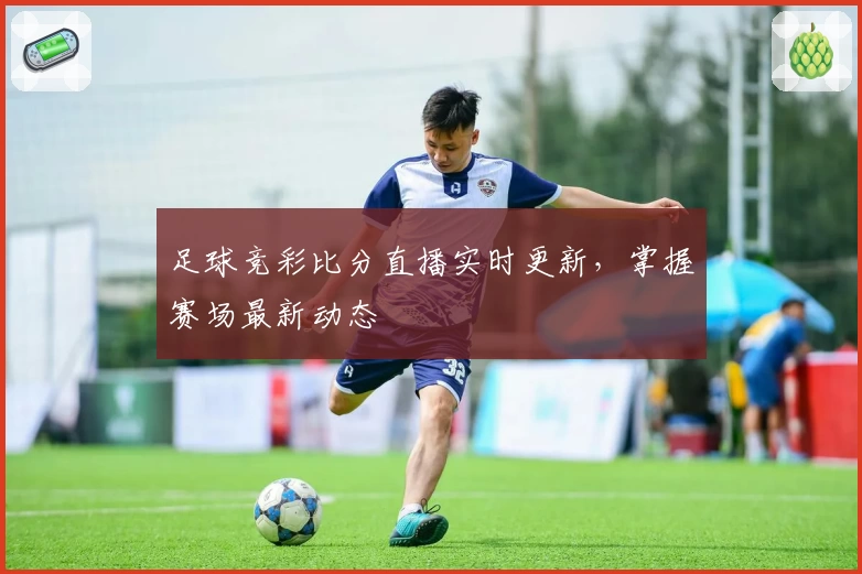 足球竞彩比分直播实时更新，掌握赛场最新动态