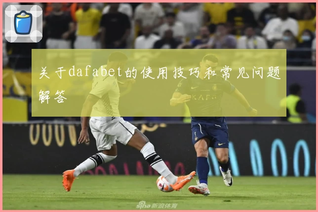 关于dafabet的使用技巧和常见问题解答