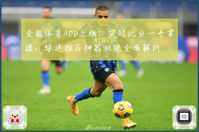 全能体育App上线：实时比分一手掌握，球迷推荐神器功能全面解析