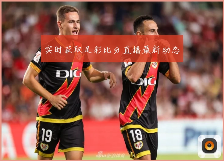 实时获取足彩比分直播最新动态