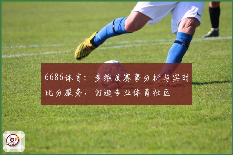 6686体育：多维度赛事分析与实时比分服务，打造专业体育社区
