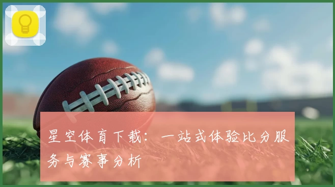 星空体育下载：一站式体验比分服务与赛事分析