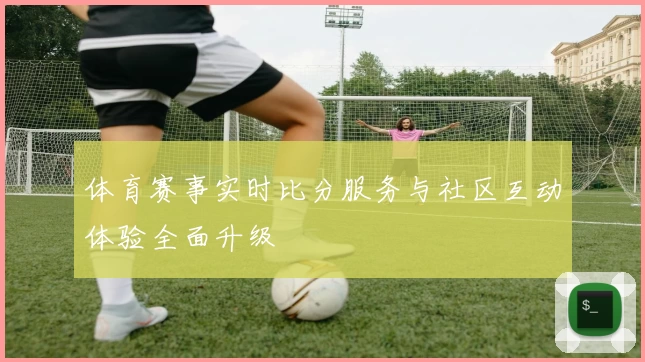 体育赛事实时比分服务与社区互动体验全面升级