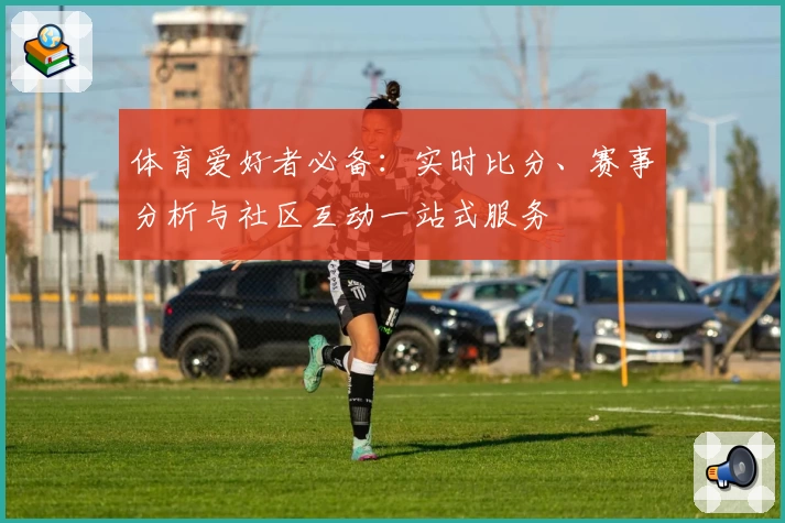 体育爱好者必备：实时比分、赛事分析与社区互动一站式服务