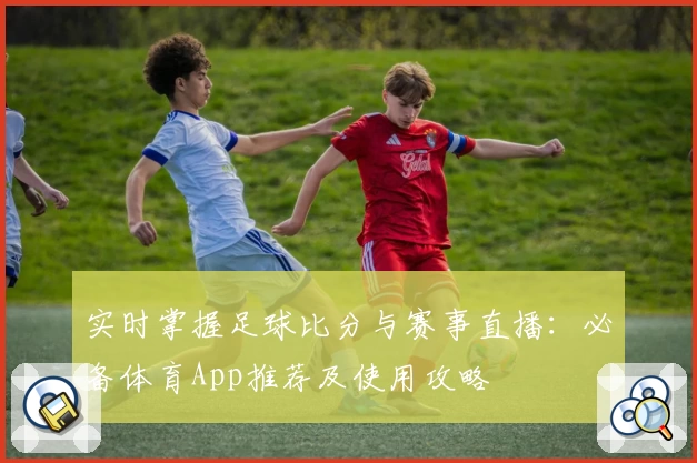 实时掌握足球比分与赛事直播：必备体育App推荐及使用攻略