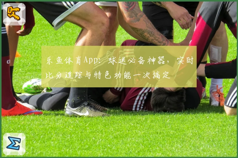 乐鱼体育App：球迷必备神器，实时比分追踪与特色功能一次搞定