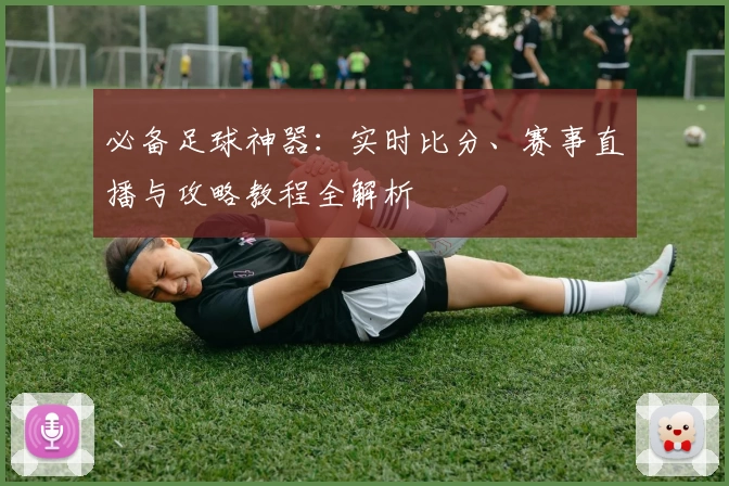 必备足球神器：实时比分、赛事直播与攻略教程全解析