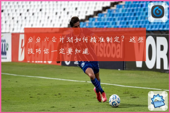 分分六合计划如何精准制定？这些技巧你一定要知道