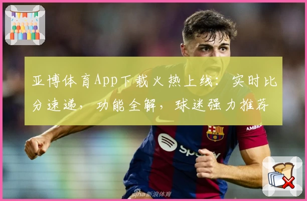 亚博体育App下载火热上线：实时比分速递，功能全解，球迷强力推荐