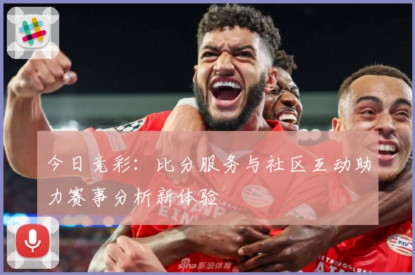 今日竞彩：比分服务与社区互动助力赛事分析新体验