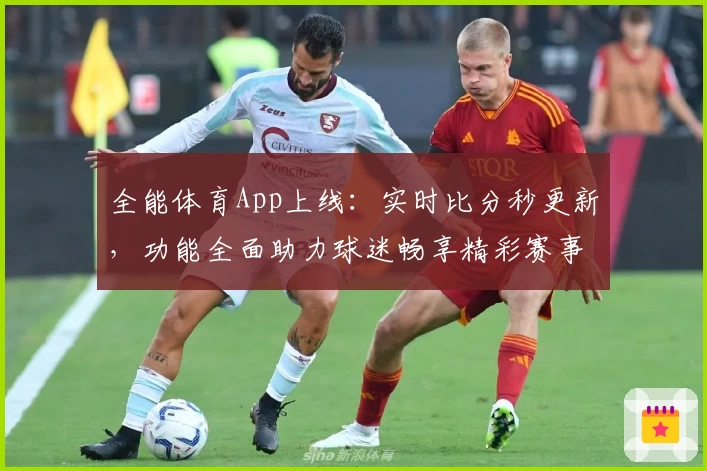 全能体育App上线：实时比分秒更新，功能全面助力球迷畅享精彩赛事