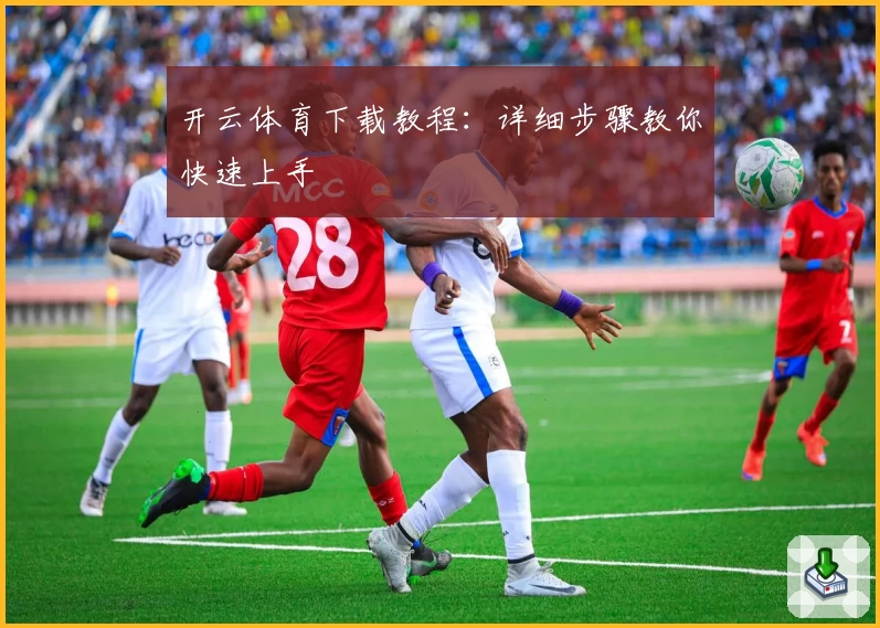 开云体育下载教程：详细步骤教你快速上手