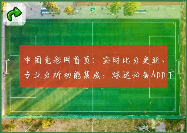 中国竞彩网首页：实时比分更新、专业分析功能集成，球迷必备App下载推荐