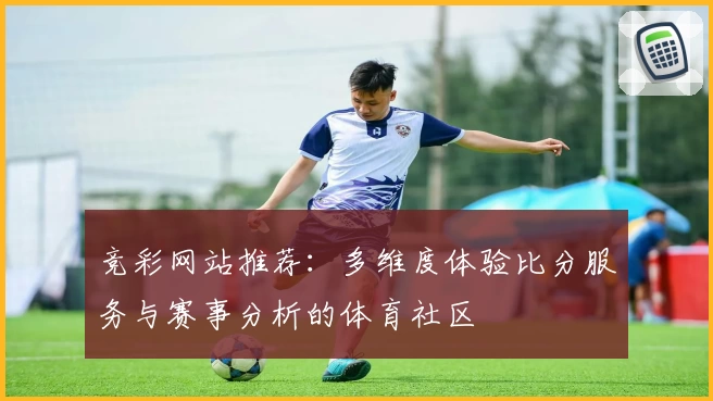 竞彩网站推荐：多维度体验比分服务与赛事分析的体育社区