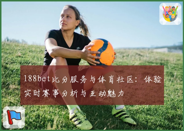 188bet比分服务与体育社区：体验实时赛事分析与互动魅力