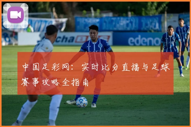 中国足彩网：实时比分直播与足球赛事攻略全指南