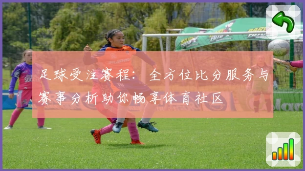 足球受注赛程：全方位比分服务与赛事分析助你畅享体育社区