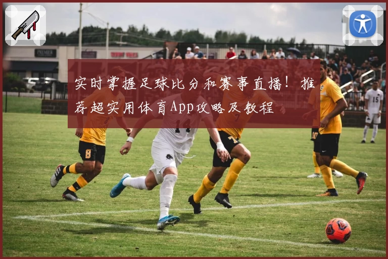 实时掌握足球比分和赛事直播！推荐超实用体育App攻略及教程