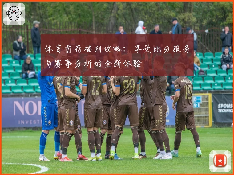 体育首存福利攻略：享受比分服务与赛事分析的全新体验