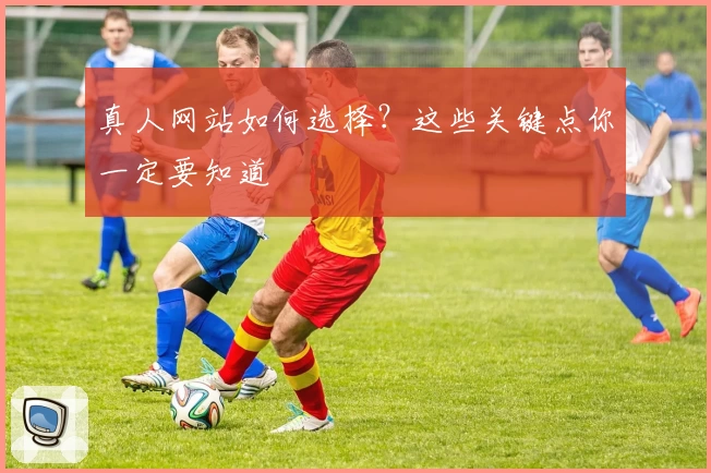 真人网站如何选择？这些关键点你一定要知道
