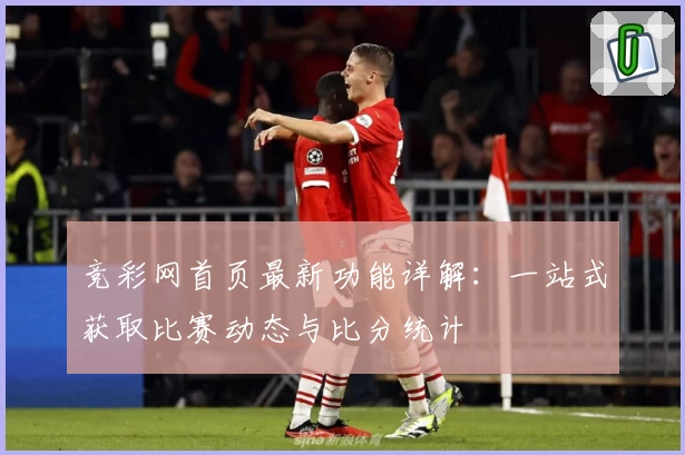 竞彩网首页最新功能详解：一站式获取比赛动态与比分统计