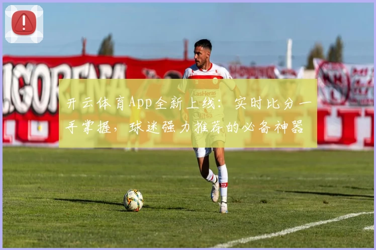 开云体育App全新上线：实时比分一手掌握，球迷强力推荐的必备神器