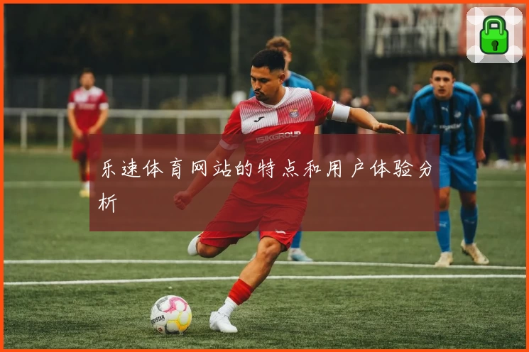 乐速体育网站的特点和用户体验分析