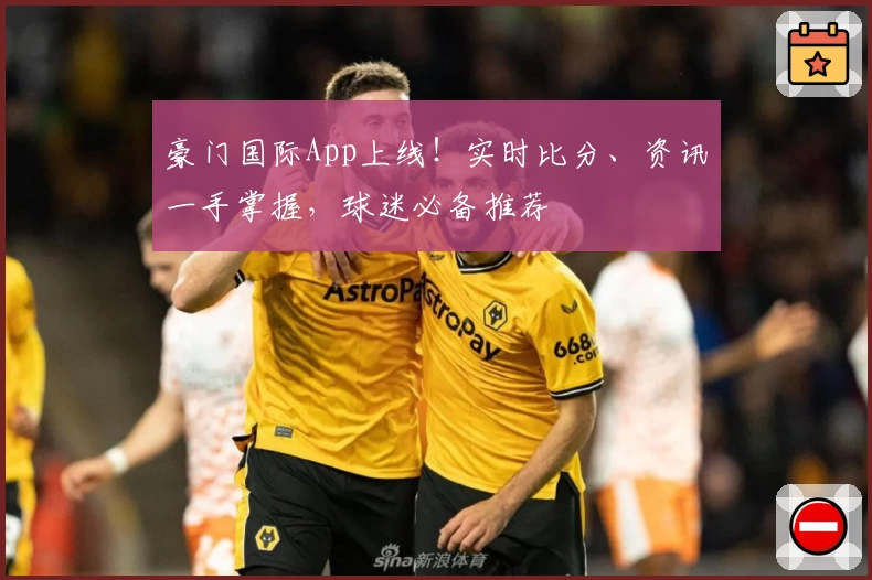 豪门国际App上线！实时比分、资讯一手掌握，球迷必备推荐