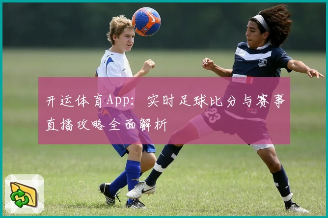 开运体育App：实时足球比分与赛事直播攻略全面解析
