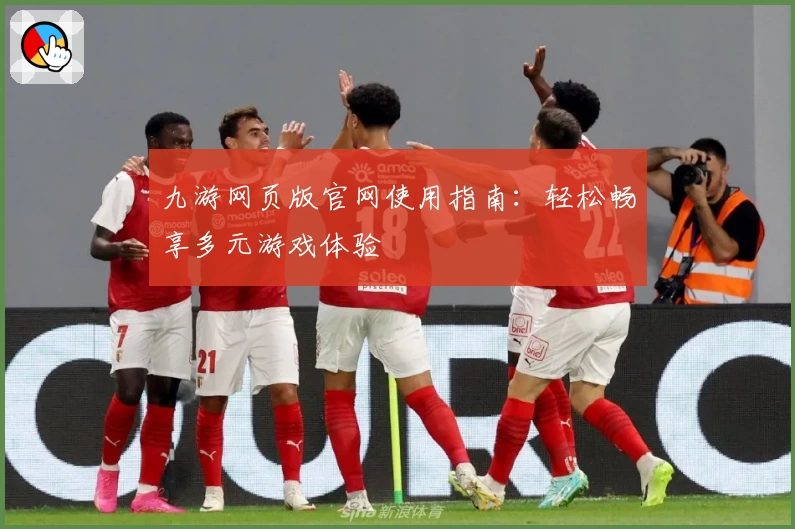 九游网页版官网使用指南：轻松畅享多元游戏体验