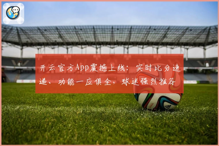 开云官方App震撼上线：实时比分速递、功能一应俱全，球迷强烈推荐
