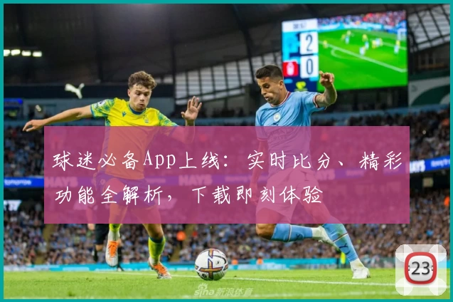 球迷必备App上线：实时比分、精彩功能全解析，下载即刻体验