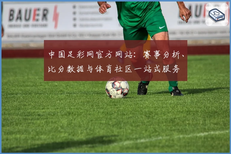 中国足彩网官方网站：赛事分析、比分数据与体育社区一站式服务